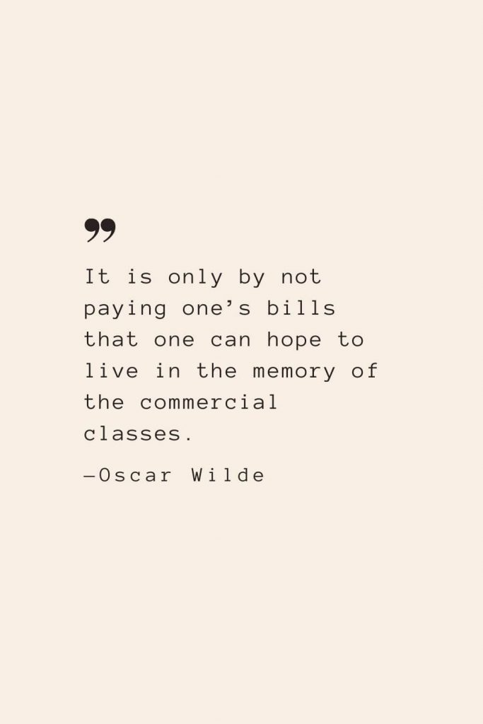 It is only by not paying one’s bills that one can hope to live in the memory of the commercial classes. —Oscar Wilde
