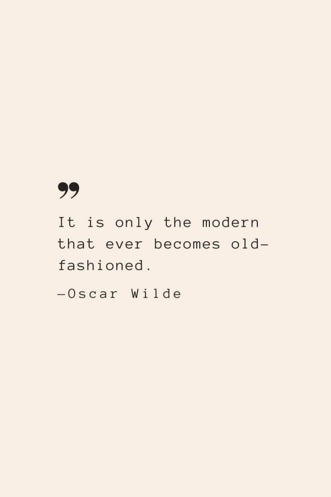 It is only the modern that ever becomes old-fashioned. —Oscar Wilde