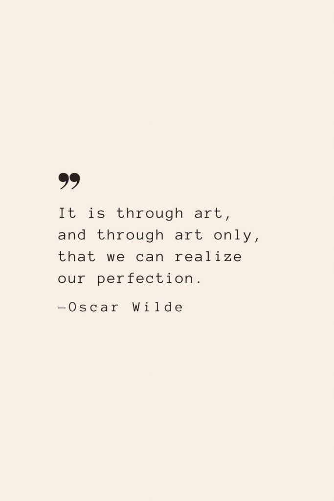 It is through art, and through art only, that we can realize our perfection. —Oscar Wilde