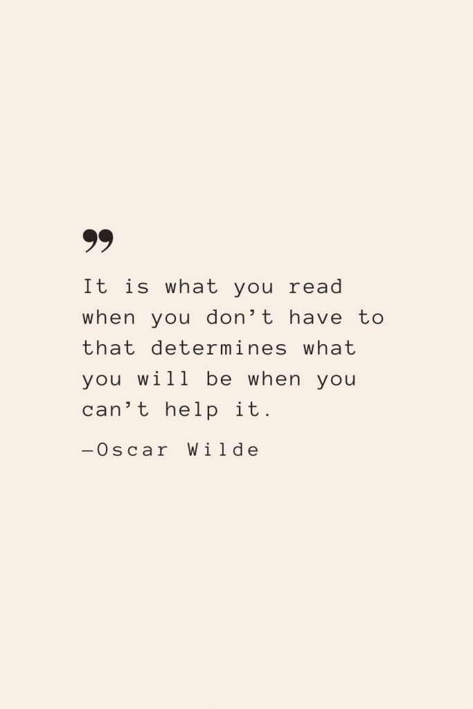 It is what you read when you don’t have to that determines what you will be when you can’t help it. —Oscar Wilde