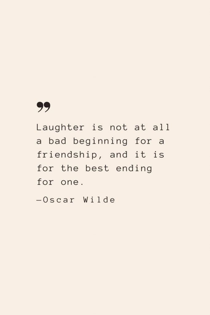 Laughter is not at all a bad beginning for a friendship, and it is for the best ending for one. —Oscar Wilde