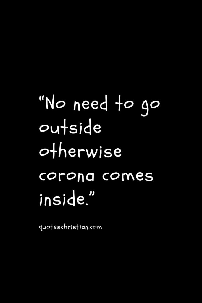 “No need to go outside otherwise corona comes inside.”