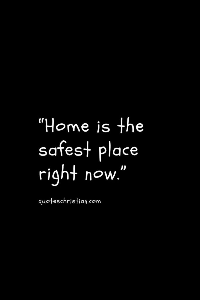 “Home is the safest place right now.”