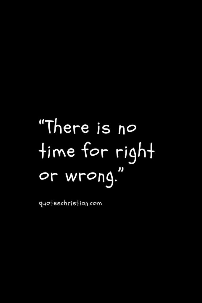 “There is no time for right or wrong.”