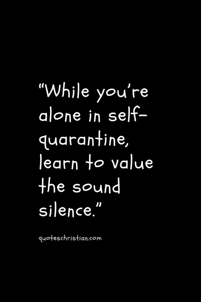 “While you’re alone in self-quarantine, learn to value the sound silence.”