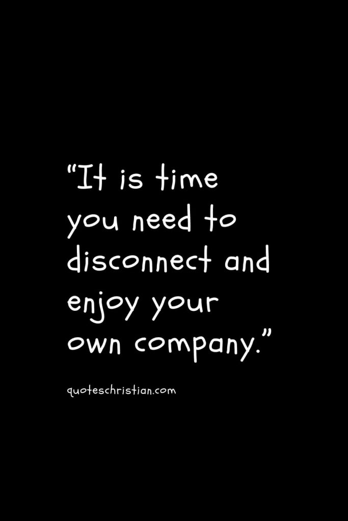 “It is time you need to disconnect and enjoy your own company.”