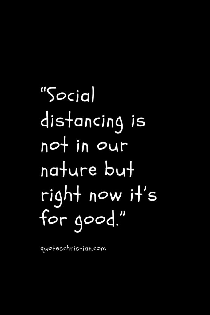“Social distancing is not in our nature but right now it’s for good.”