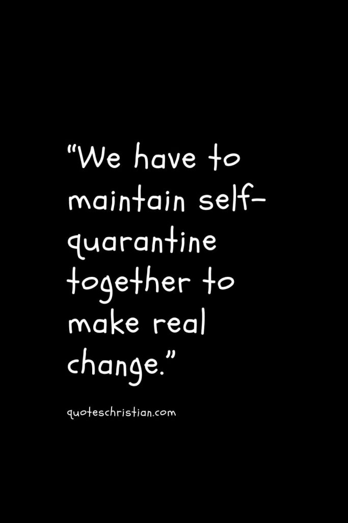 “We have to maintain self-quarantine together to make real change.”