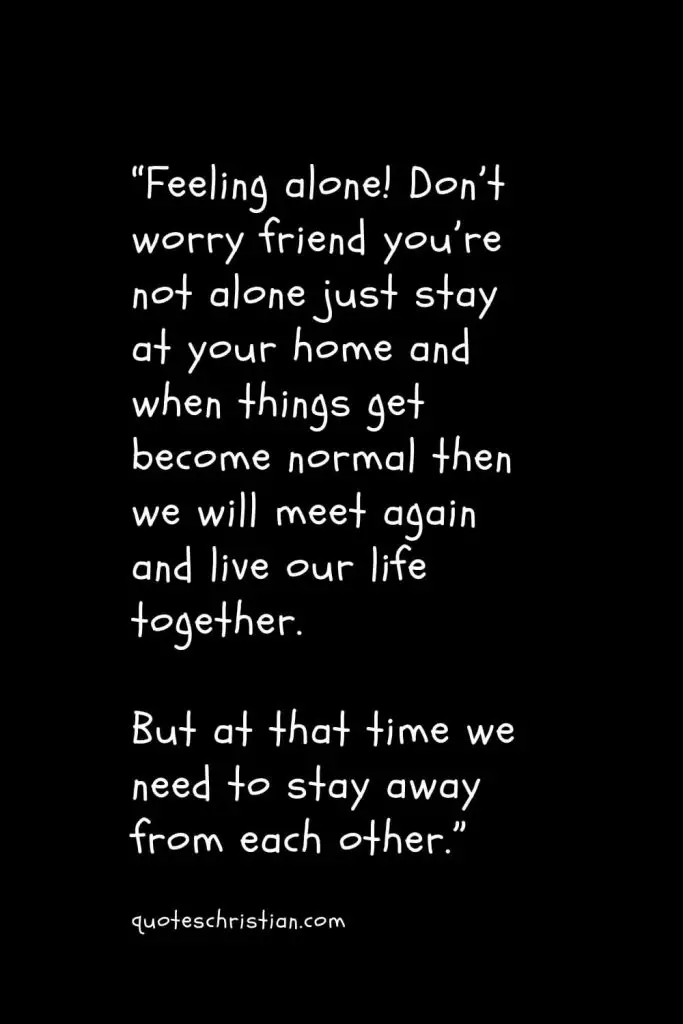“Feeling alone! Don’t worry friend you’re not alone just stay at your home and when things get become normal then we will meet again and live our life together. But at that time we need to stay away from each other.”