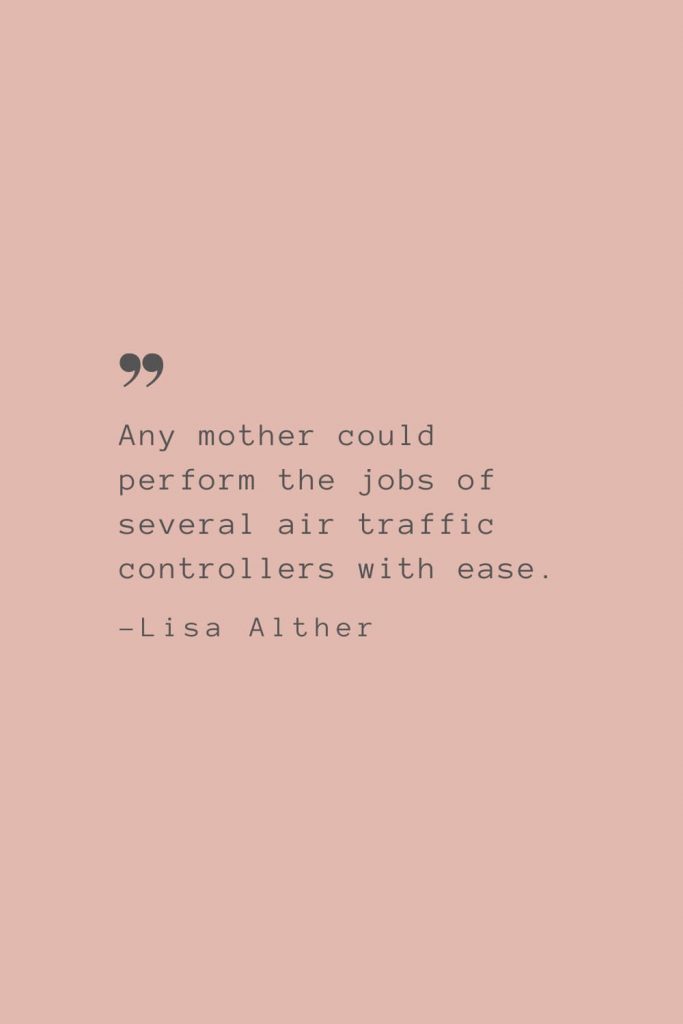 “Any mother could perform the jobs of several air traffic controllers with ease.” –Lisa Alther