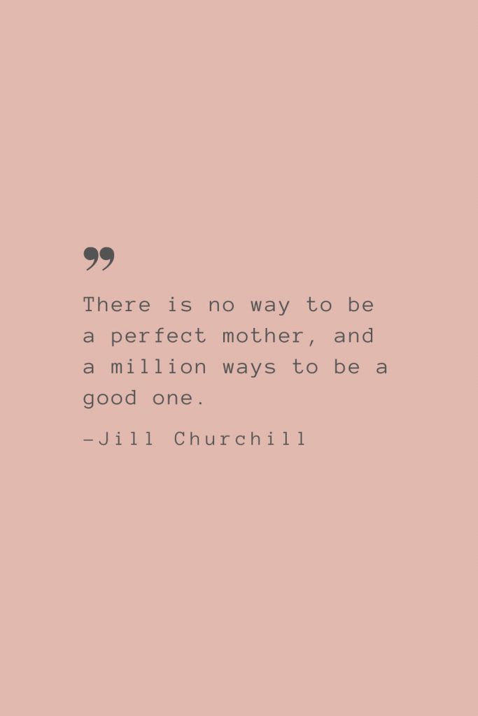 “There is no way to be a perfect mother, and a million ways to be a good one.” –Jill Churchill