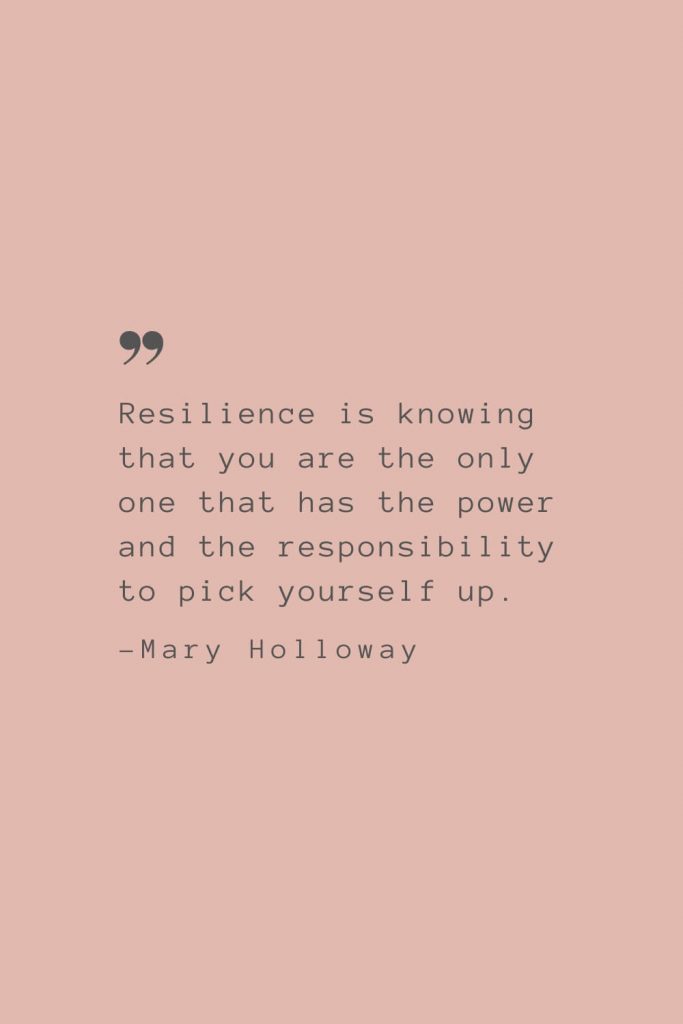 “Resilience is knowing that you are the only one that has the power and the responsibility to pick yourself up.” –Mary Holloway