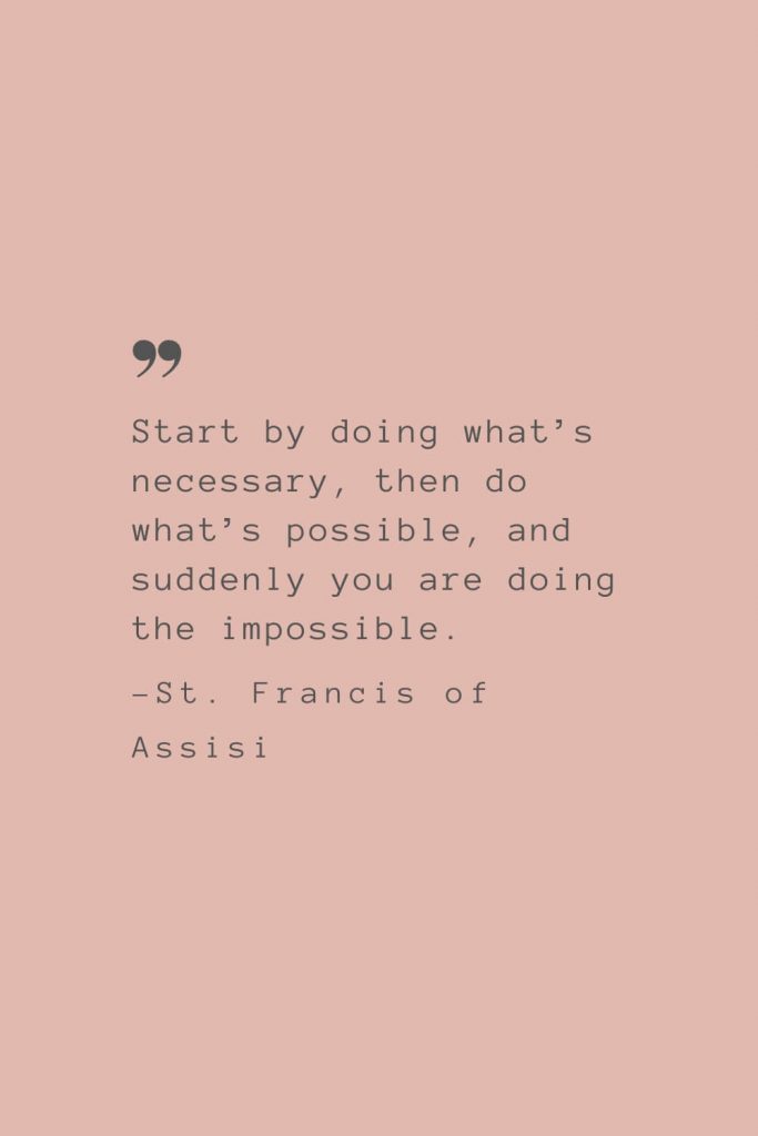 “Start by doing what’s necessary, then do what’s possible, and suddenly you are doing the impossible.” –St. Francis of Assisi