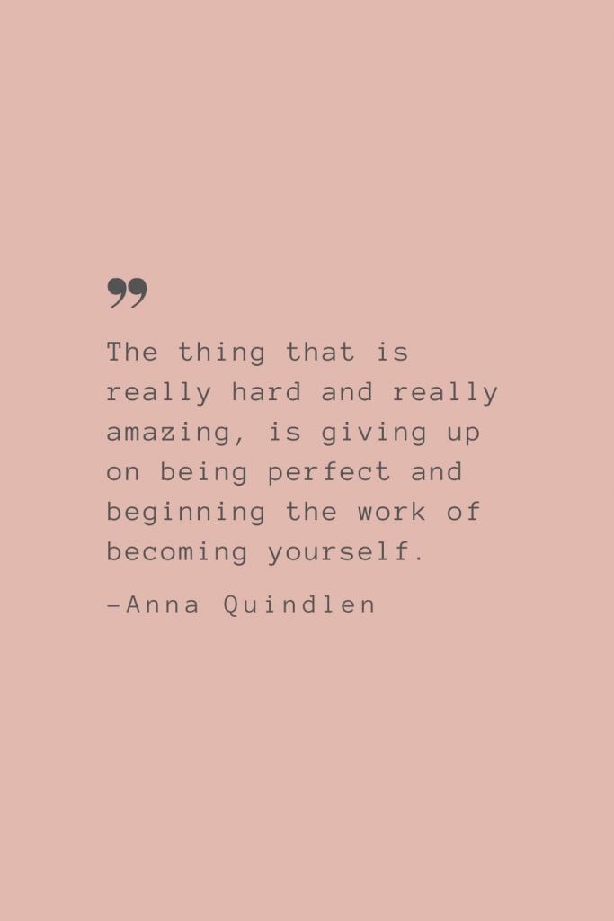 "The thing that is really hard and really amazing, is giving up on being perfect and beginning the work of becoming yourself." –Anna Quindlen
