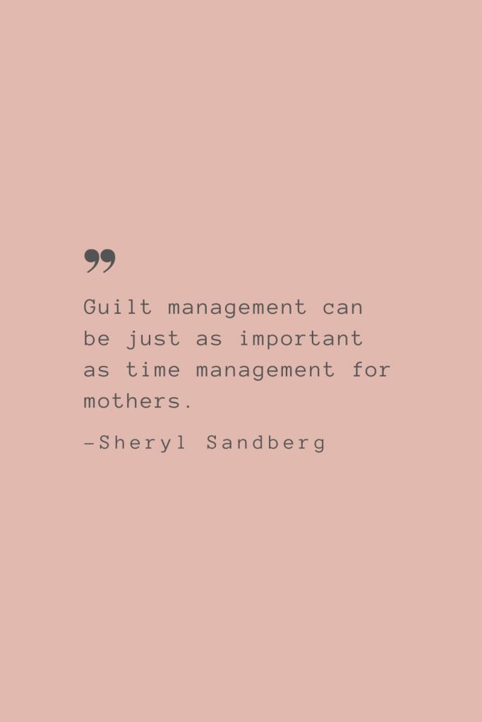 “Guilt management can be just as important as time management for mothers.” –Sheryl Sandberg