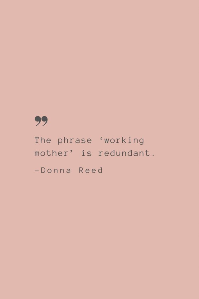 “The phrase ‘working mother’ is redundant.” –Donna Reed
