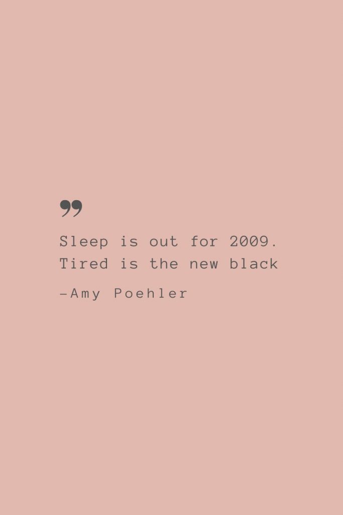 “Sleep is out for 2009. Tired is the new black” –Amy Poehler