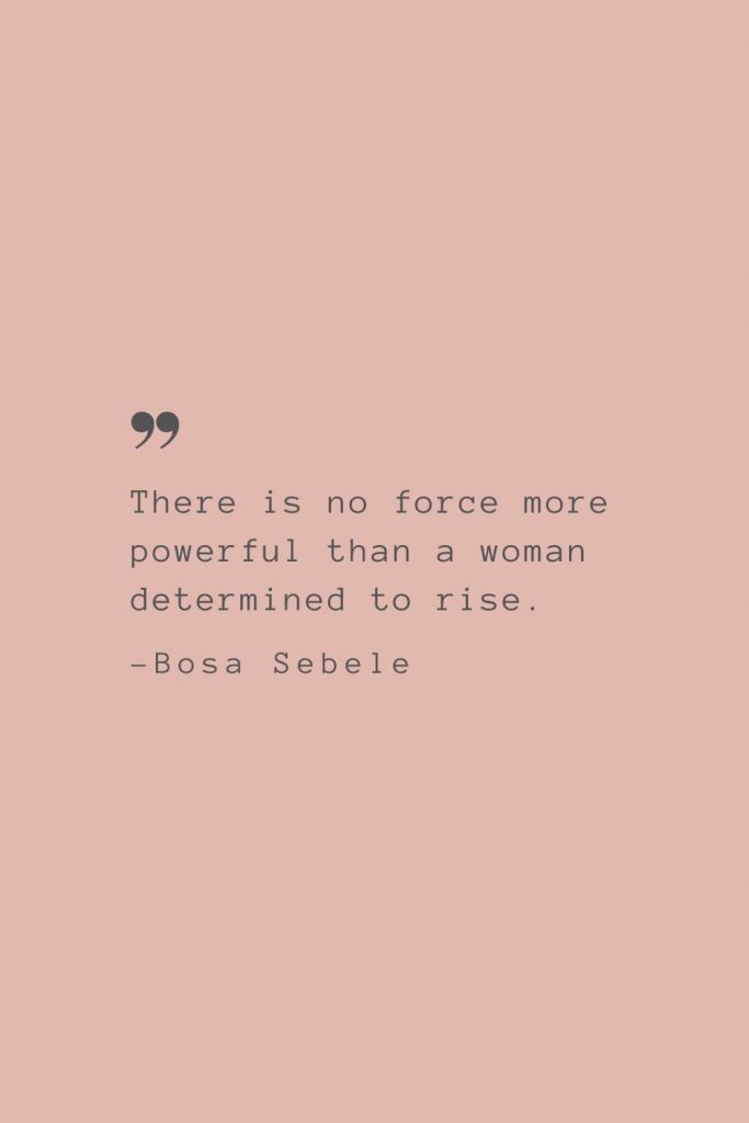“There is no force more powerful than a woman determined to rise.” –Bosa Sebele