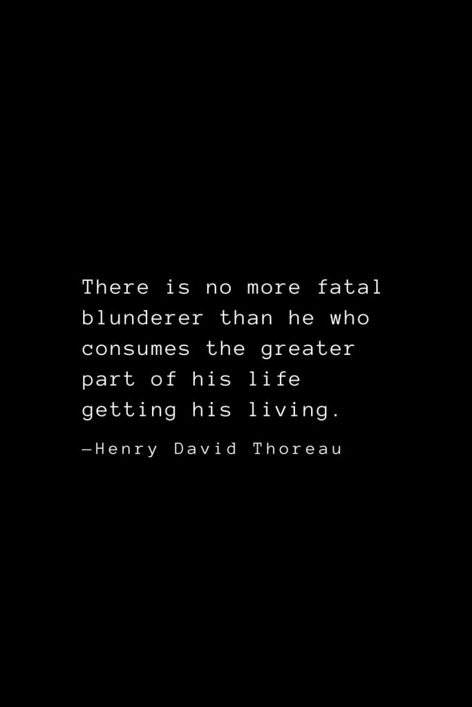 There is no more fatal blunderer than he who consumes the greater part of his life getting his living. — Henry David Thoreau