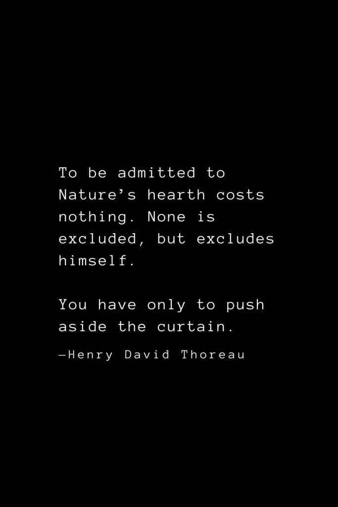 To be admitted to Nature’s hearth costs nothing. None is excluded, but excludes himself. You have only to push aside the curtain. — Henry David Thoreau