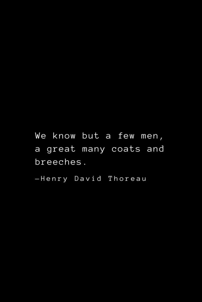 We know but a few men, a great many coats and breeches. — Henry David Thoreau