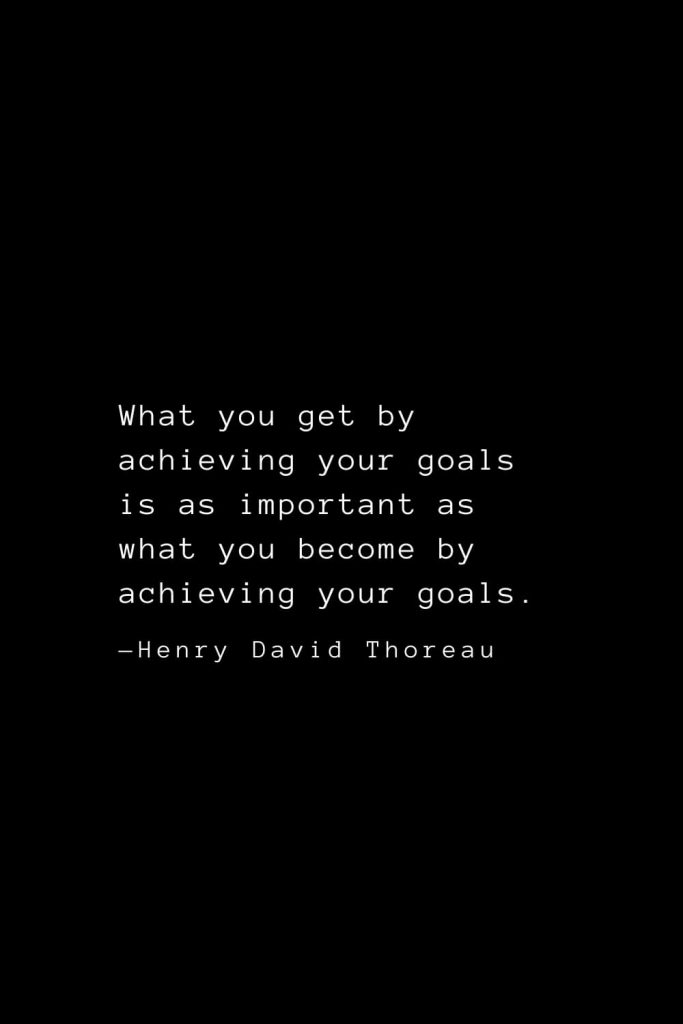 What you get by achieving your goals is as important as what you become by achieving your goals. — Henry David Thoreau