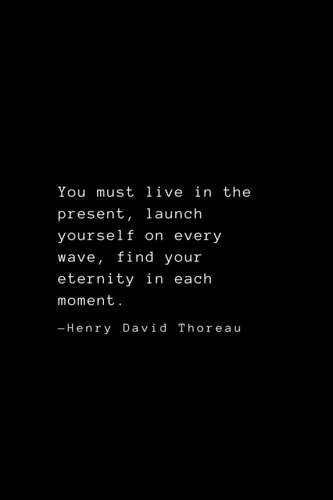 You must live in the present, launch yourself on every wave, find your eternity in each moment. — Henry David Thoreau