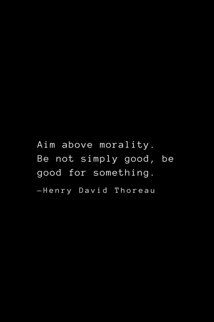 Aim above morality. Be not simply good, be good for something. — Henry David Thoreau