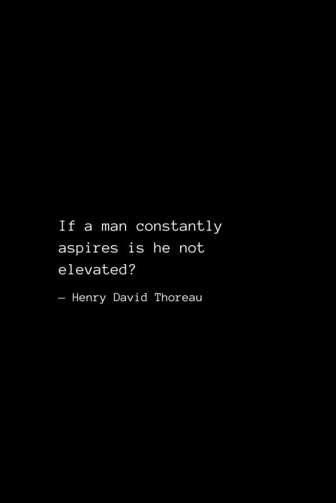 If a man constantly aspires is he not elevated? — Henry David Thoreau