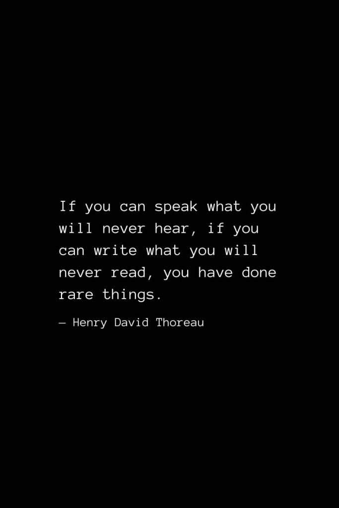 If you can speak what you will never hear, if you can write what you will never read, you have done rare things. — Henry David Thoreau