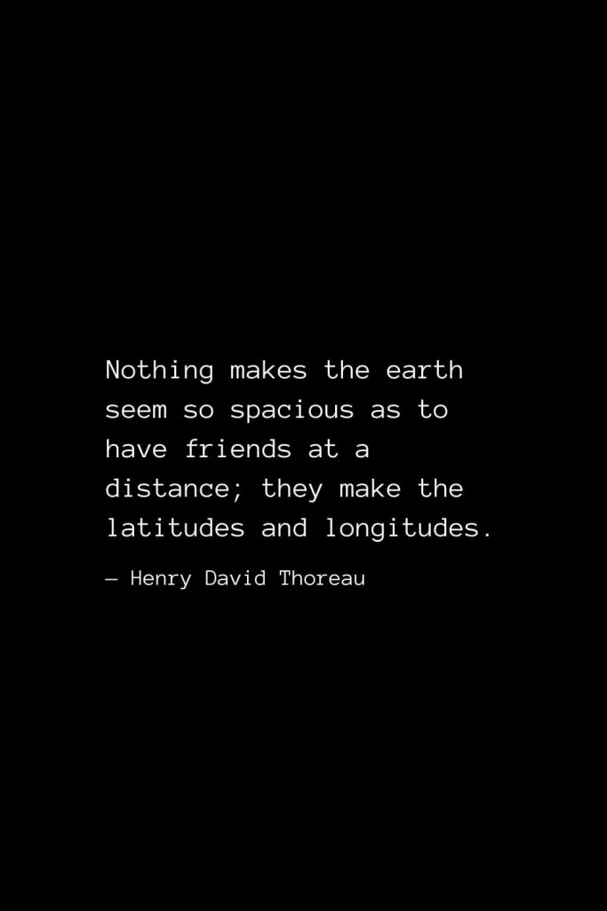 Nothing makes the earth seem so spacious as to have friends at a distance; they make the latitudes and longitudes. — Henry David Thoreau