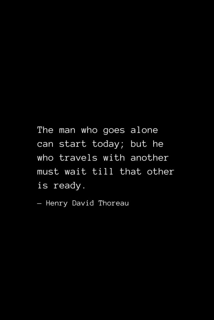 The man who goes alone can start today; but he who travels with another must wait till that other is ready. — Henry David Thoreau